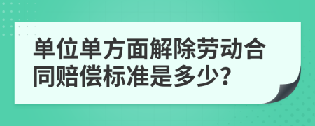 单位单方面解除劳动合同赔偿标准是多少？