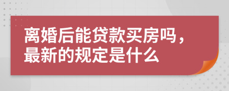 离婚后能贷款买房吗，最新的规定是什么