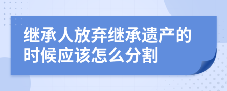 继承人放弃继承遗产的时候应该怎么分割