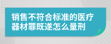 销售不符合标准的医疗器材罪既遂怎么量刑