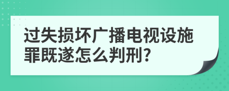 过失损坏广播电视设施罪既遂怎么判刑?