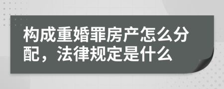 构成重婚罪房产怎么分配，法律规定是什么