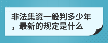 非法集资一般判多少年，最新的规定是什么