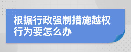 根据行政强制措施越权行为要怎么办