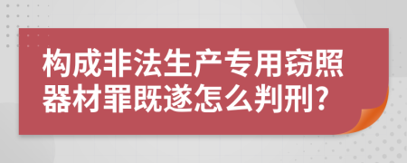 构成非法生产专用窃照器材罪既遂怎么判刑?