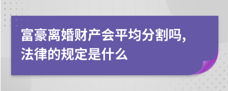 富豪离婚财产会平均分割吗,法律的规定是什么