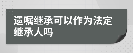 遗嘱继承可以作为法定继承人吗