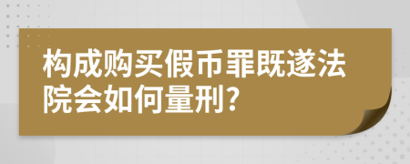 构成购买假币罪既遂法院会如何量刑?