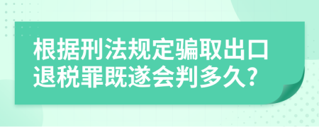 根据刑法规定骗取出口退税罪既遂会判多久?