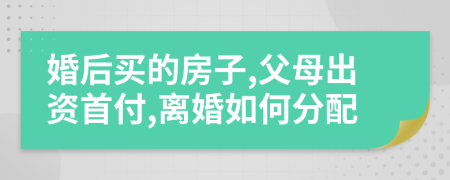 婚后买的房子,父母出资首付,离婚如何分配