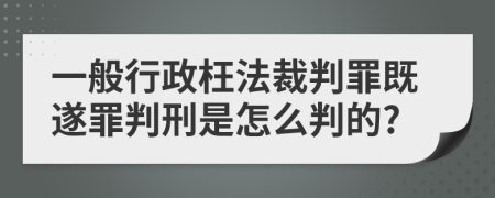 一般行政枉法裁判罪既遂罪判刑是怎么判的?