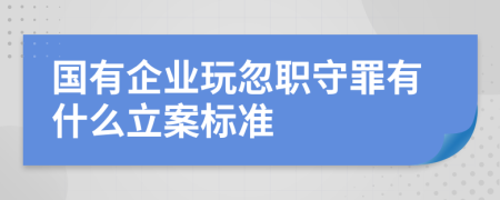 国有企业玩忽职守罪有什么立案标准