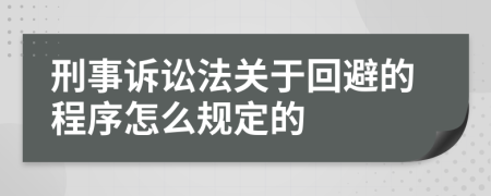 刑事诉讼法关于回避的程序怎么规定的