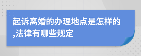 起诉离婚的办理地点是怎样的,法律有哪些规定