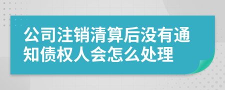 公司注销清算后没有通知债权人会怎么处理
