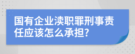 国有企业渎职罪刑事责任应该怎么承担?
