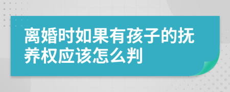 离婚时如果有孩子的抚养权应该怎么判