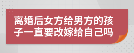 离婚后女方给男方的孩子一直要改嫁给自己吗