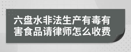 六盘水非法生产有毒有害食品请律师怎么收费