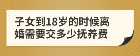 子女到18岁的时候离婚需要交多少抚养费