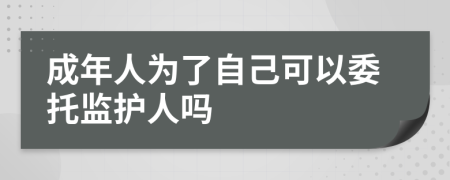 成年人为了自己可以委托监护人吗