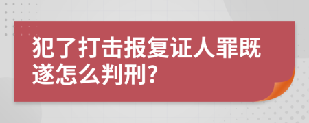 犯了打击报复证人罪既遂怎么判刑?