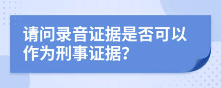 请问录音证据是否可以作为刑事证据？