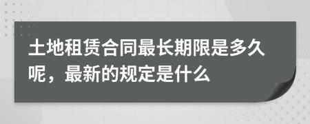 土地租赁合同最长期限是多久呢，最新的规定是什么