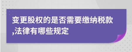 变更股权的是否需要缴纳税款,法律有哪些规定