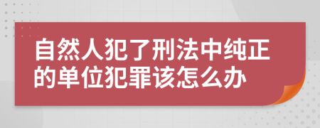 自然人犯了刑法中纯正的单位犯罪该怎么办