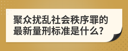 聚众扰乱社会秩序罪的最新量刑标准是什么?
