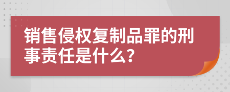 销售侵权复制品罪的刑事责任是什么？