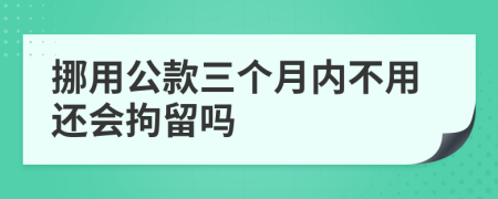 挪用公款三个月内不用还会拘留吗