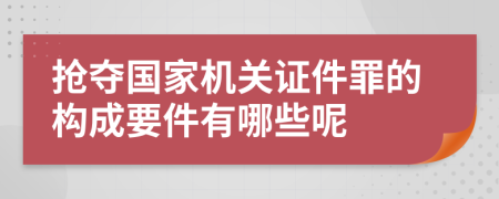 抢夺国家机关证件罪的构成要件有哪些呢