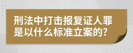 刑法中打击报复证人罪是以什么标准立案的?