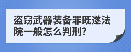 盗窃武器装备罪既遂法院一般怎么判刑?