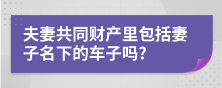 夫妻共同财产里包括妻子名下的车子吗?