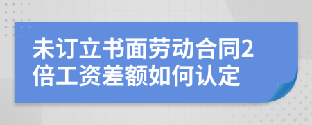 未订立书面劳动合同2倍工资差额如何认定