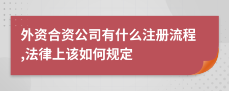 外资合资公司有什么注册流程,法律上该如何规定