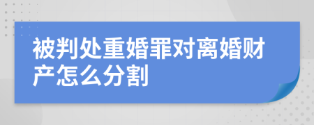 被判处重婚罪对离婚财产怎么分割