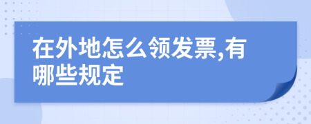 在外地怎么领发票,有哪些规定