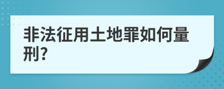 非法征用土地罪如何量刑?