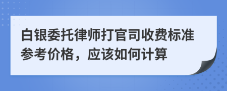 白银委托律师打官司收费标准参考价格，应该如何计算