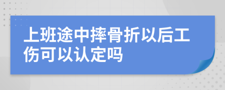 上班途中摔骨折以后工伤可以认定吗