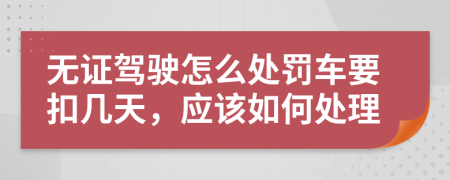 无证驾驶怎么处罚车要扣几天，应该如何处理