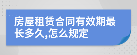 房屋租赁合同有效期最长多久,怎么规定