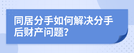 同居分手如何解决分手后财产问题？