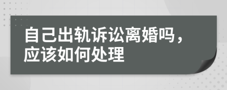 自己出轨诉讼离婚吗，应该如何处理