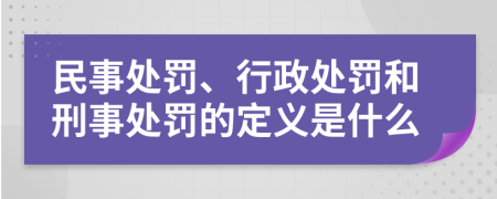 民事处罚、行政处罚和刑事处罚的定义是什么