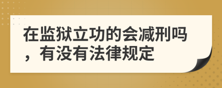 在监狱立功的会减刑吗，有没有法律规定